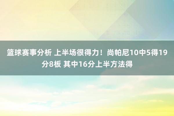 篮球赛事分析 上半场很得力！尚帕尼10中5得19分8板 其中16分上半方法得