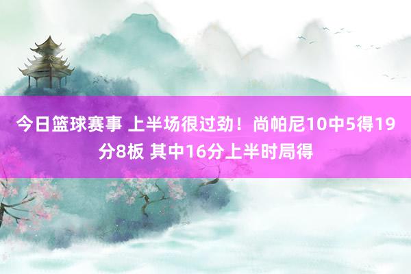 今日篮球赛事 上半场很过劲！尚帕尼10中5得19分8板 其中16分上半时局得