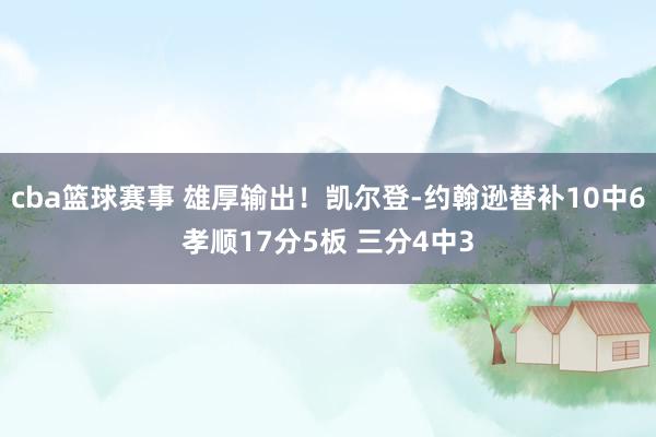 cba篮球赛事 雄厚输出！凯尔登-约翰逊替补10中6孝顺17分5板 三分4中3