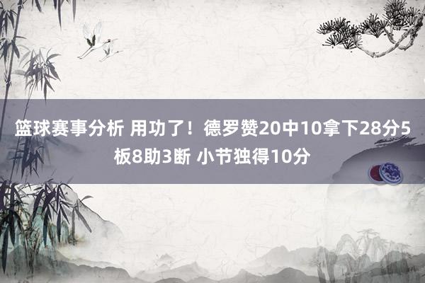 篮球赛事分析 用功了！德罗赞20中10拿下28分5板8助3断 小节独得10分