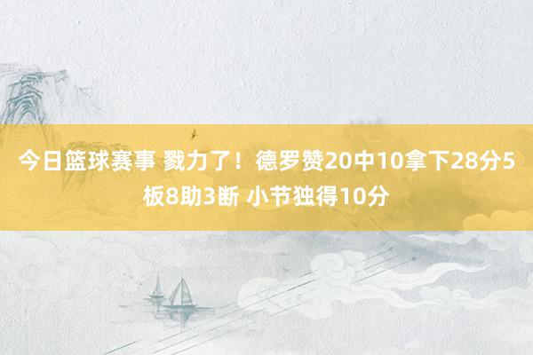 今日篮球赛事 戮力了！德罗赞20中10拿下28分5板8助3断 小节独得10分