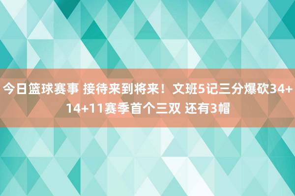 今日篮球赛事 接待来到将来！文班5记三分爆砍34+14+11赛季首个三双 还有3帽