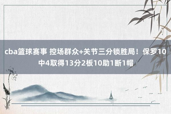 cba篮球赛事 控场群众+关节三分锁胜局！保罗10中4取得13分2板10助1断1帽