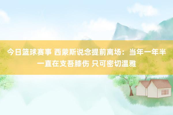 今日篮球赛事 西蒙斯说念提前离场：当年一年半一直在支吾膝伤 只可密切温雅