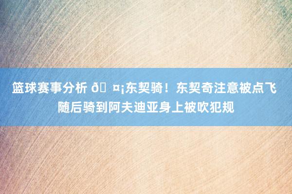 篮球赛事分析 🤡东契骑！东契奇注意被点飞 随后骑到阿夫迪亚身上被吹犯规