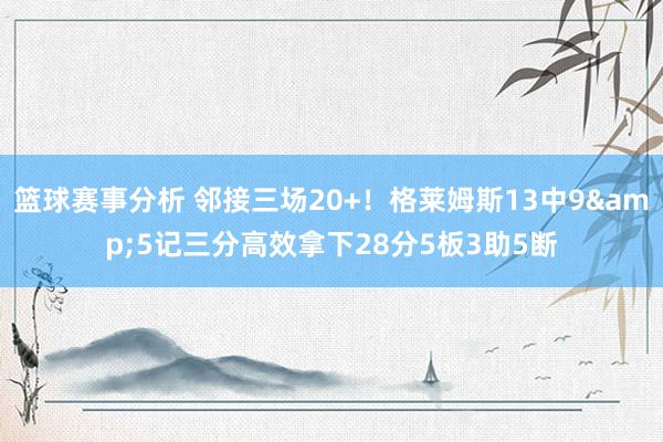 篮球赛事分析 邻接三场20+！格莱姆斯13中9&5记三分高效拿下28分5板3助5断