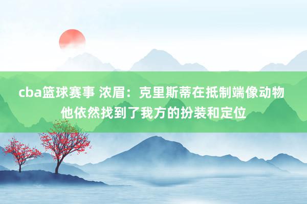 cba篮球赛事 浓眉：克里斯蒂在抵制端像动物 他依然找到了我方的扮装和定位