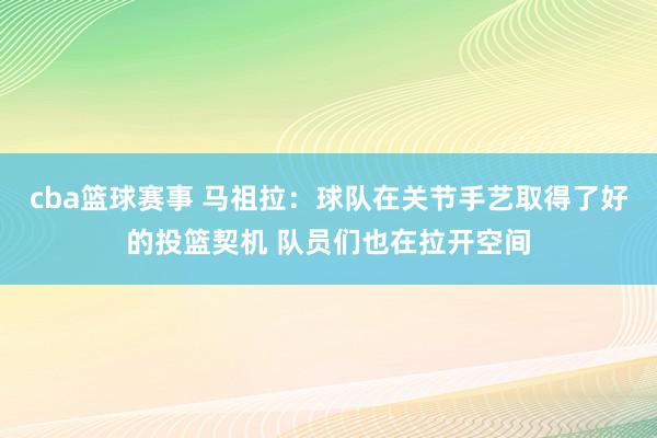 cba篮球赛事 马祖拉：球队在关节手艺取得了好的投篮契机 队员们也在拉开空间