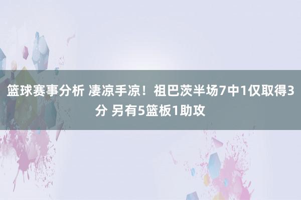 篮球赛事分析 凄凉手凉！祖巴茨半场7中1仅取得3分 另有5篮板1助攻