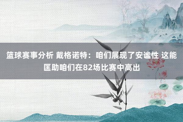 篮球赛事分析 戴格诺特：咱们展现了安谧性 这能匡助咱们在82场比赛中高出