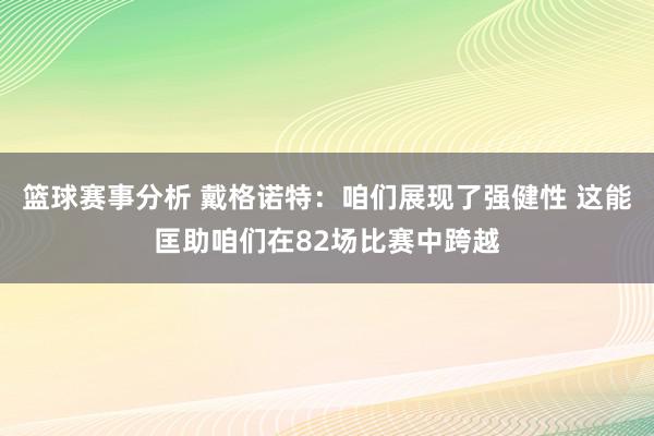 篮球赛事分析 戴格诺特：咱们展现了强健性 这能匡助咱们在82场比赛中跨越