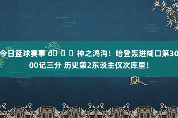 今日篮球赛事 😀神之鸿沟！哈登轰进糊口第3000记三分 历史第2东谈主仅次库里！