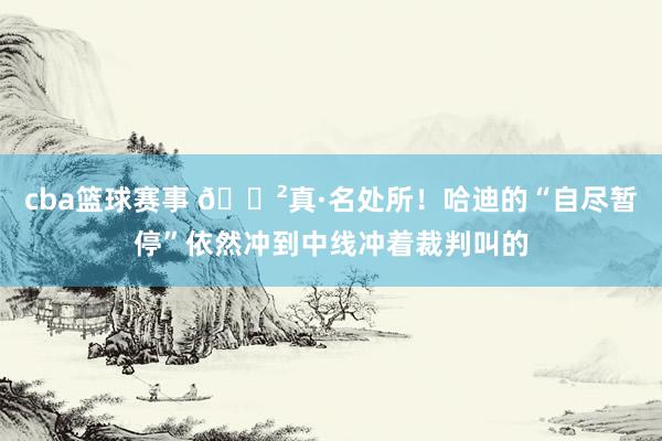 cba篮球赛事 😲真·名处所！哈迪的“自尽暂停”依然冲到中线冲着裁判叫的