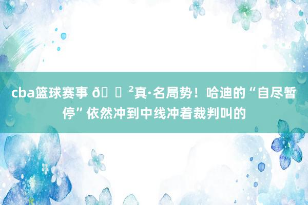 cba篮球赛事 😲真·名局势！哈迪的“自尽暂停”依然冲到中线冲着裁判叫的