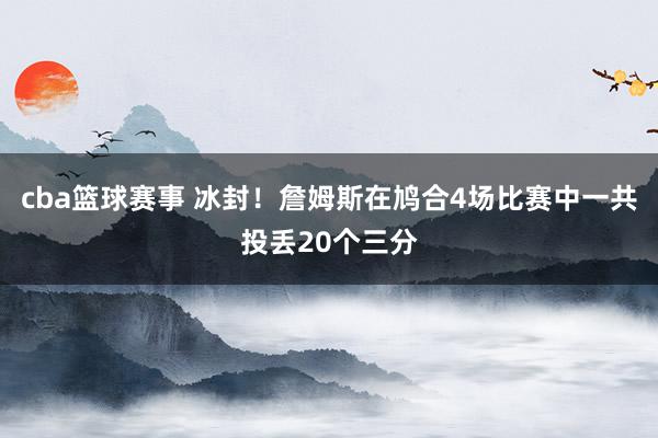 cba篮球赛事 冰封！詹姆斯在鸠合4场比赛中一共投丢20个三分