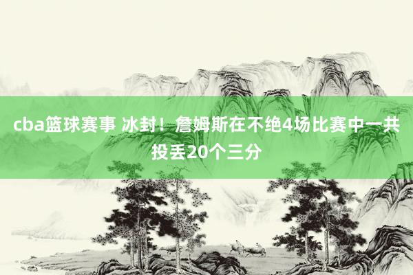 cba篮球赛事 冰封！詹姆斯在不绝4场比赛中一共投丢20个三分