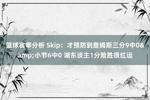 篮球赛事分析 Skip：才预防到詹姆斯三分9中0&小节6中0 湖东谈主1分险胜很红运