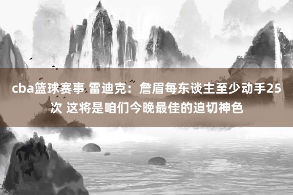 cba篮球赛事 雷迪克：詹眉每东谈主至少动手25次 这将是咱们今晚最佳的迫切神色