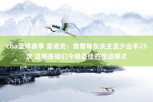 cba篮球赛事 雷迪克：詹眉每东谈主至少出手25次 这将是咱们今晚最佳的蹙迫模式