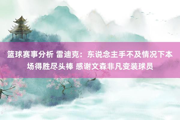 篮球赛事分析 雷迪克：东说念主手不及情况下本场得胜尽头棒 感谢文森非凡变装球员