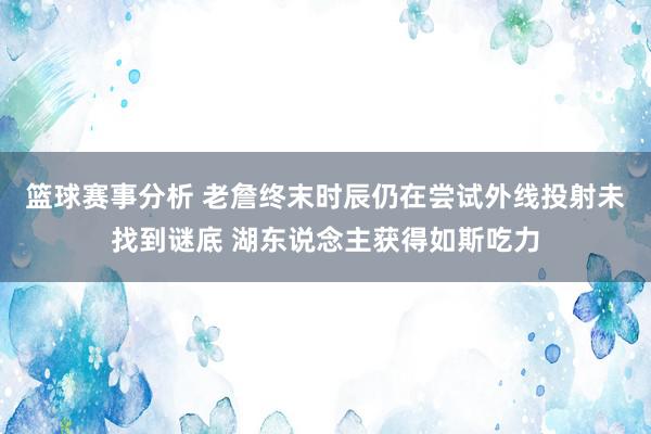 篮球赛事分析 老詹终末时辰仍在尝试外线投射未找到谜底 湖东说念主获得如斯吃力