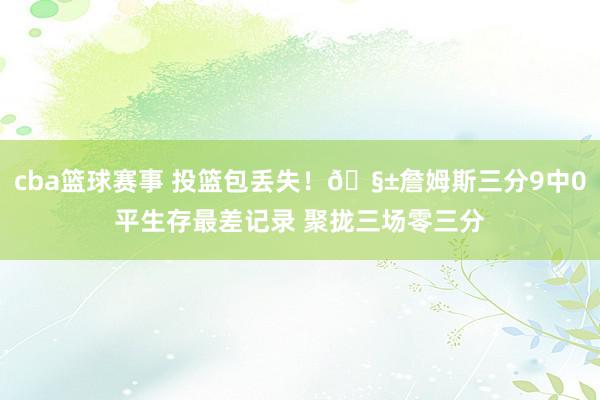 cba篮球赛事 投篮包丢失！🧱詹姆斯三分9中0平生存最差记录 聚拢三场零三分