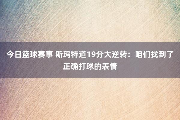 今日篮球赛事 斯玛特道19分大逆转：咱们找到了正确打球的表情