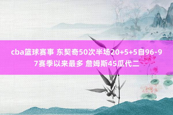 cba篮球赛事 东契奇50次半场20+5+5自96-97赛季以来最多 詹姆斯45瓜代二