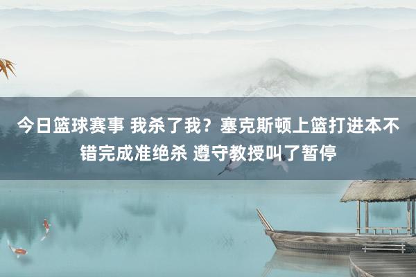 今日篮球赛事 我杀了我？塞克斯顿上篮打进本不错完成准绝杀 遵守教授叫了暂停