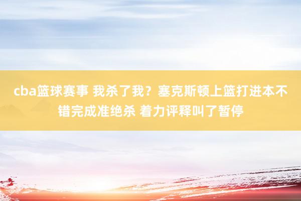 cba篮球赛事 我杀了我？塞克斯顿上篮打进本不错完成准绝杀 着力评释叫了暂停