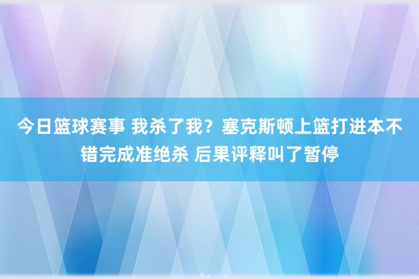 今日篮球赛事 我杀了我？塞克斯顿上篮打进本不错完成准绝杀 后果评释叫了暂停