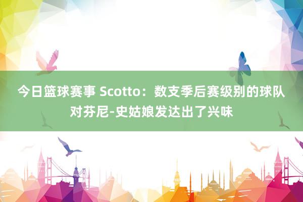 今日篮球赛事 Scotto：数支季后赛级别的球队对芬尼-史姑娘发达出了兴味