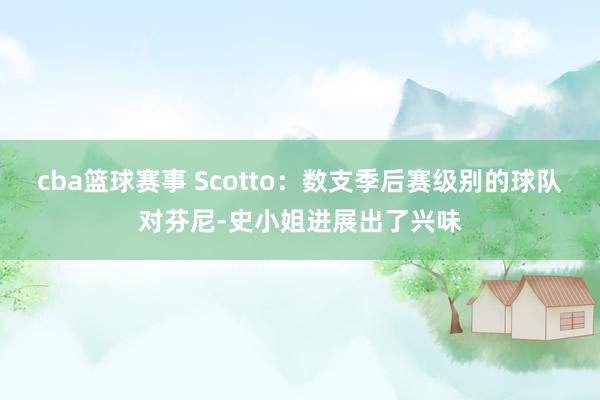 cba篮球赛事 Scotto：数支季后赛级别的球队对芬尼-史小姐进展出了兴味