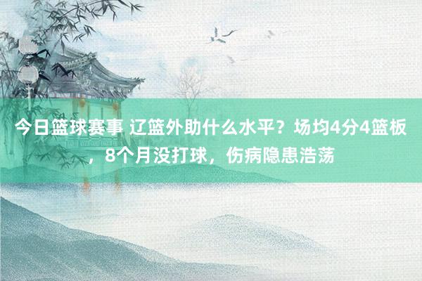 今日篮球赛事 辽篮外助什么水平？场均4分4篮板，8个月没打球，伤病隐患浩荡