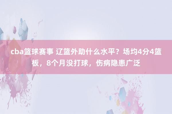 cba篮球赛事 辽篮外助什么水平？场均4分4篮板，8个月没打球，伤病隐患广泛