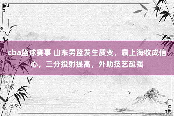 cba篮球赛事 山东男篮发生质变，赢上海收成信心，三分投射提高，外助技艺超强