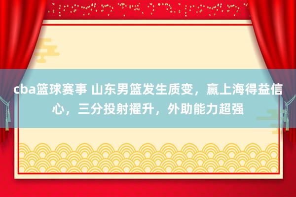 cba篮球赛事 山东男篮发生质变，赢上海得益信心，三分投射擢升，外助能力超强