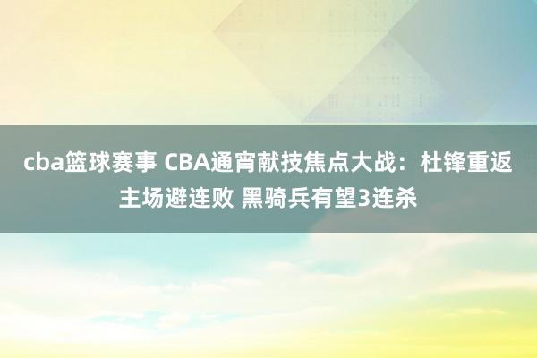 cba篮球赛事 CBA通宵献技焦点大战：杜锋重返主场避连败 黑骑兵有望3连杀