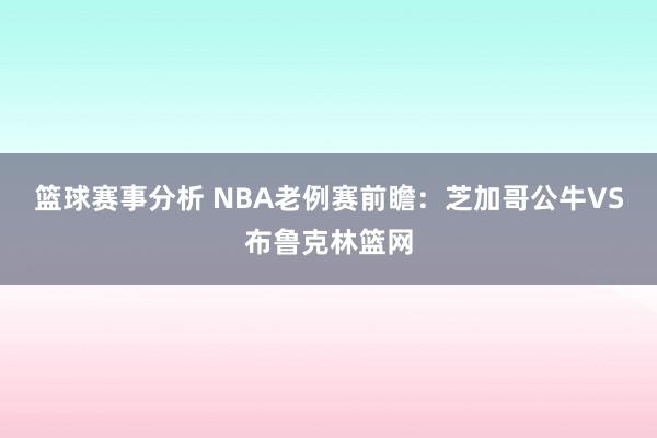 篮球赛事分析 NBA老例赛前瞻：芝加哥公牛VS布鲁克林篮网