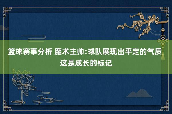 篮球赛事分析 魔术主帅:球队展现出平定的气质 这是成长的标记