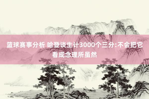 篮球赛事分析 哈登谈生计3000个三分:不会把它看成念理所虽然