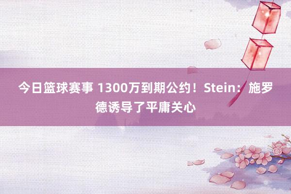 今日篮球赛事 1300万到期公约！Stein：施罗德诱导了平庸关心