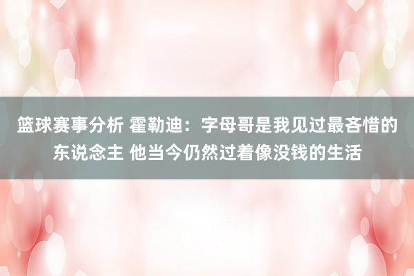 篮球赛事分析 霍勒迪：字母哥是我见过最吝惜的东说念主 他当今仍然过着像没钱的生活