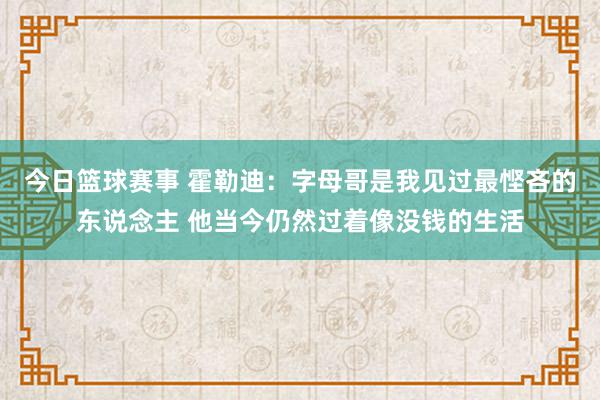 今日篮球赛事 霍勒迪：字母哥是我见过最悭吝的东说念主 他当今仍然过着像没钱的生活