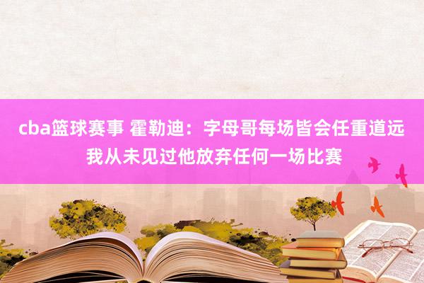 cba篮球赛事 霍勒迪：字母哥每场皆会任重道远 我从未见过他放弃任何一场比赛