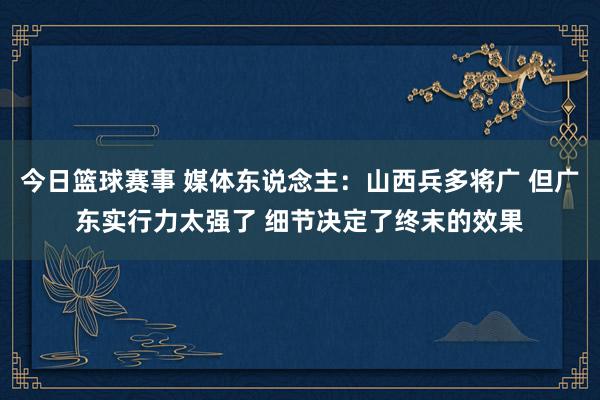 今日篮球赛事 媒体东说念主：山西兵多将广 但广东实行力太强了 细节决定了终末的效果