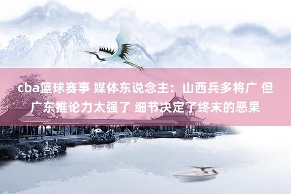 cba篮球赛事 媒体东说念主：山西兵多将广 但广东推论力太强了 细节决定了终末的恶果