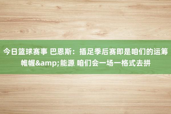 今日篮球赛事 巴恩斯：插足季后赛即是咱们的运筹帷幄&能源 咱们会一场一格式去拼