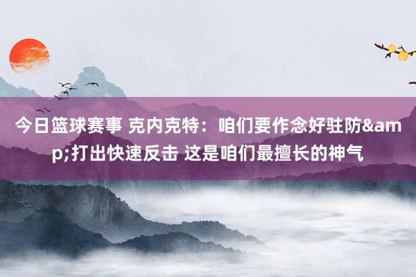 今日篮球赛事 克内克特：咱们要作念好驻防&打出快速反击 这是咱们最擅长的神气