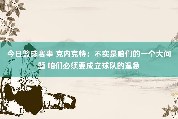 今日篮球赛事 克内克特：不实是咱们的一个大问题 咱们必须要成立球队的遑急